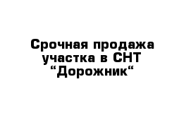 Срочная продажа участка в СНТ “Дорожник“